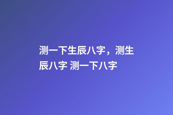 测一下生辰八字，测生辰八字 测一下八字-第1张-观点-玄机派